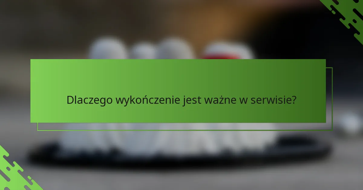 Dlaczego wykończenie jest ważne w serwisie?