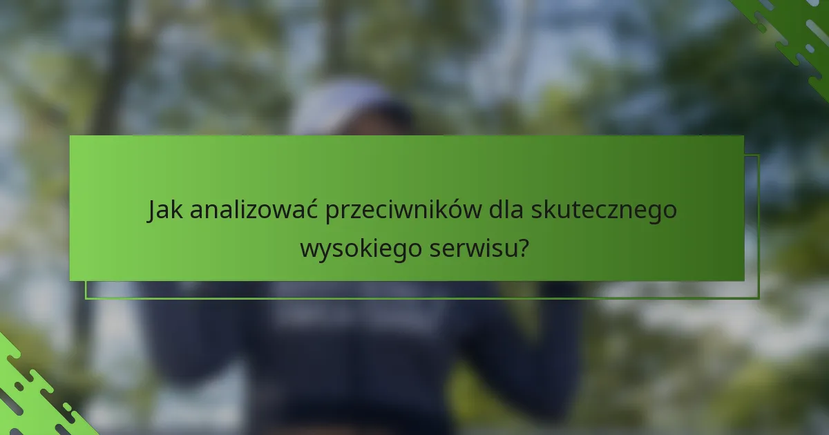 Jak analizować przeciwników dla skutecznego wysokiego serwisu?