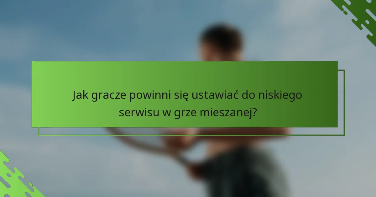 Jak gracze powinni się ustawiać do niskiego serwisu w grze mieszanej?