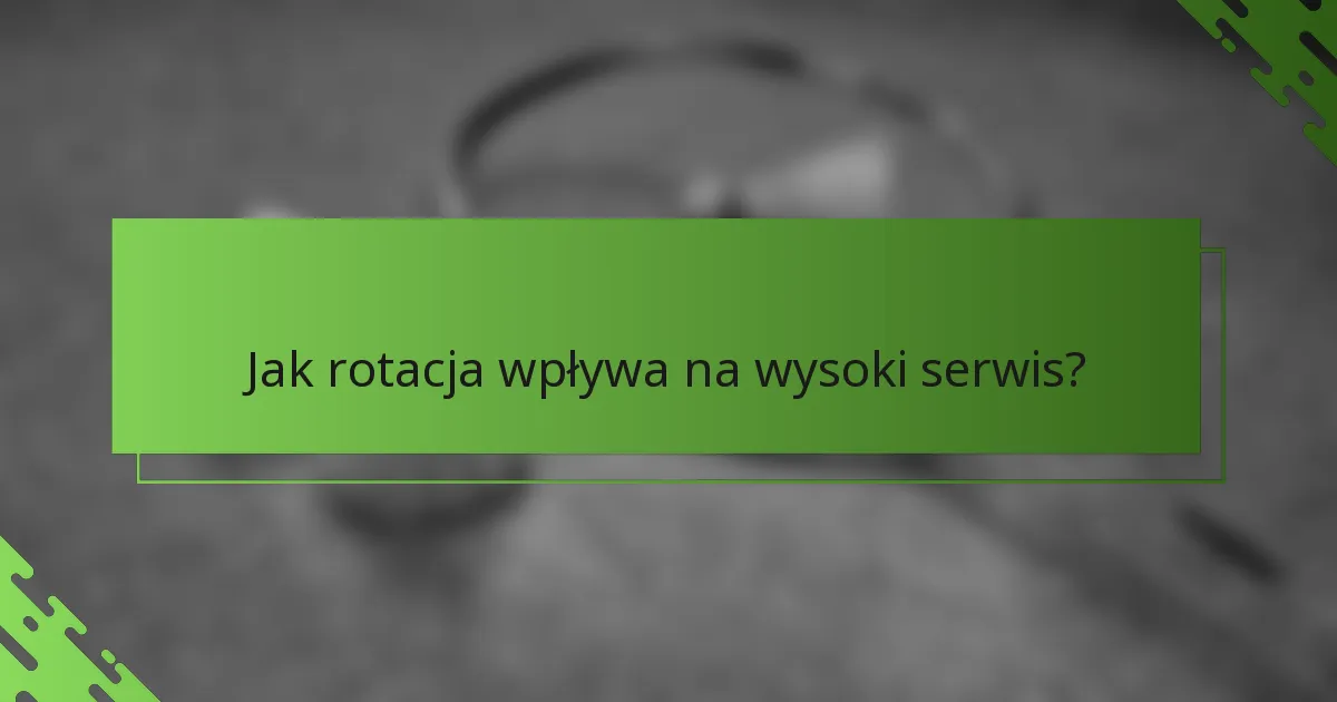 Jak rotacja wpływa na wysoki serwis?