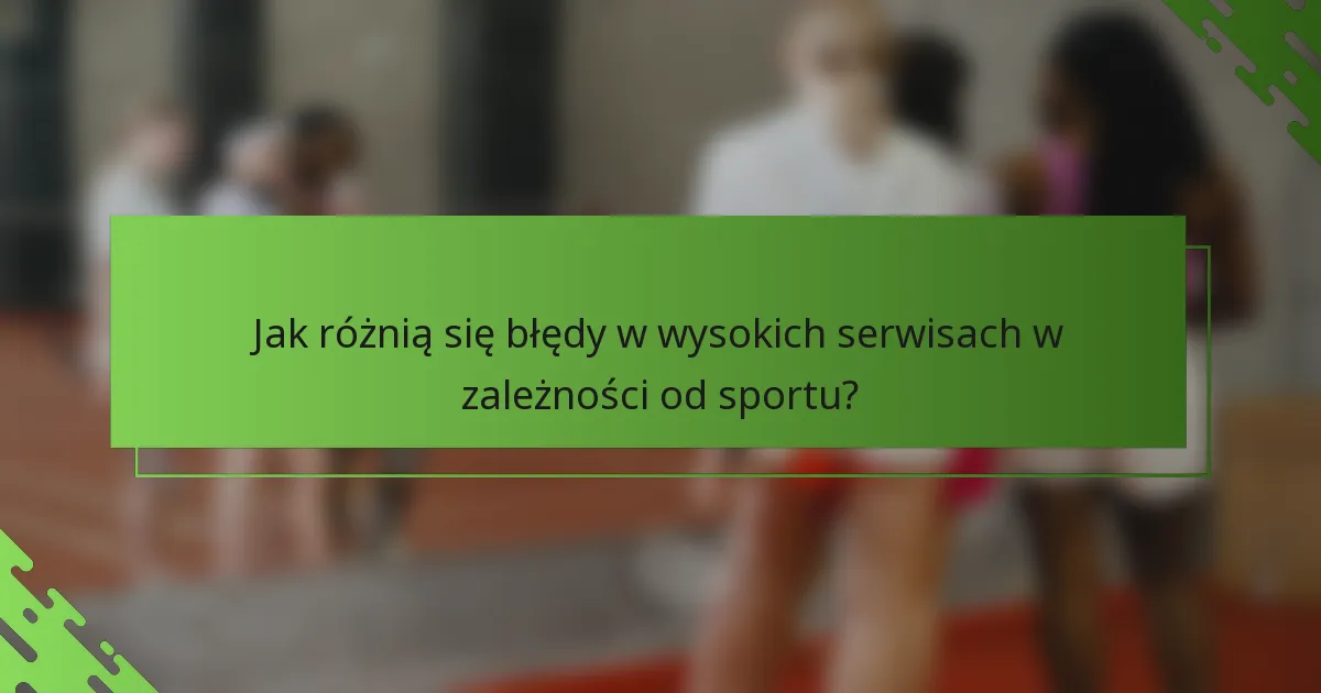 Jak różnią się błędy w wysokich serwisach w zależności od sportu?