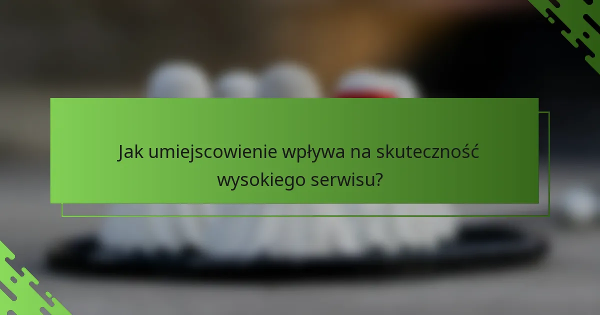 Jak umiejscowienie wpływa na skuteczność wysokiego serwisu?