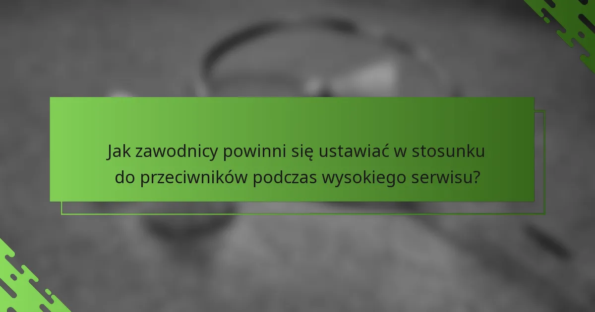 Jak zawodnicy powinni się ustawiać w stosunku do przeciwników podczas wysokiego serwisu?