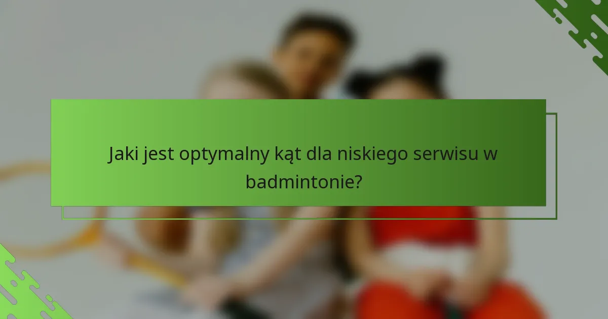 Jaki jest optymalny kąt dla niskiego serwisu w badmintonie?