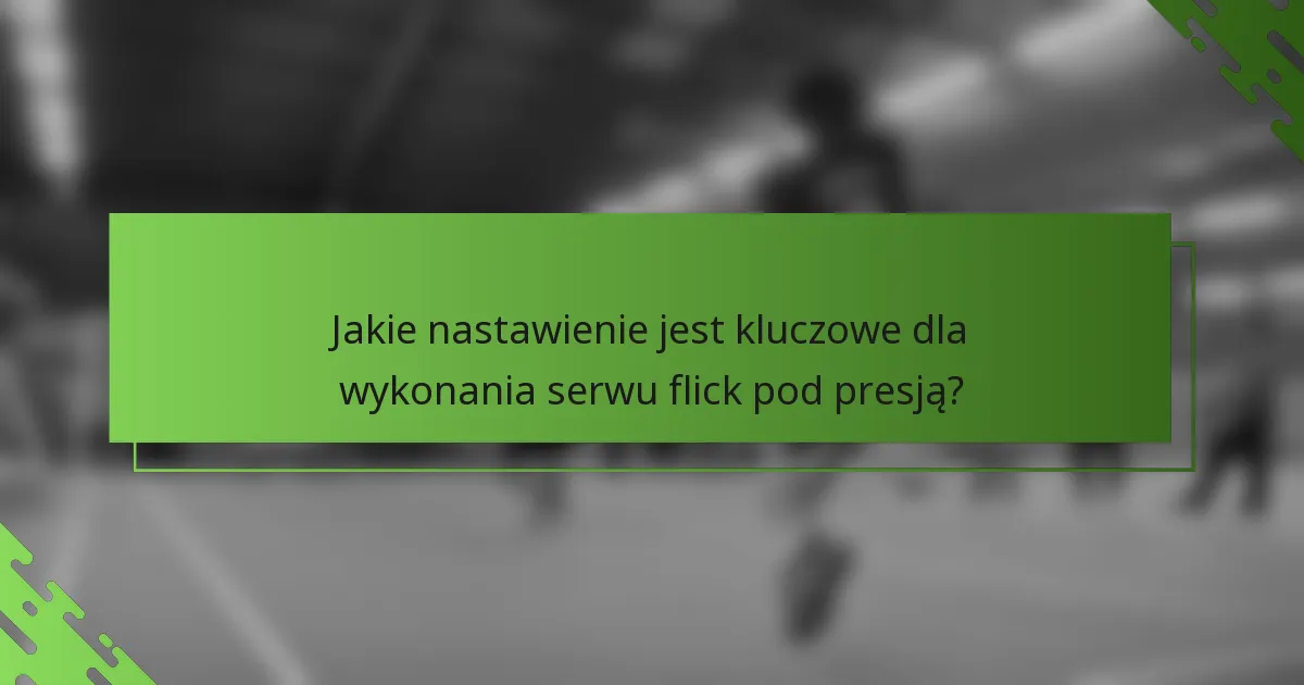 Jakie nastawienie jest kluczowe dla wykonania serwu flick pod presją?