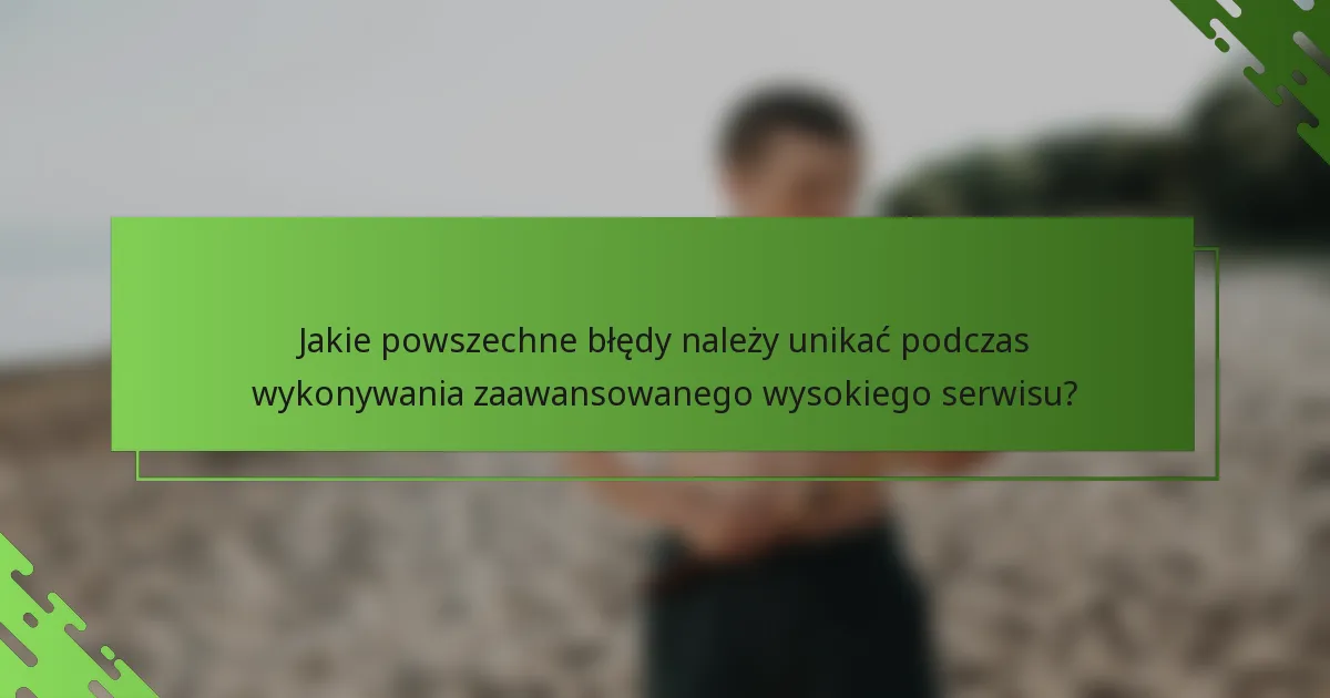 Jakie powszechne błędy należy unikać podczas wykonywania zaawansowanego wysokiego serwisu?