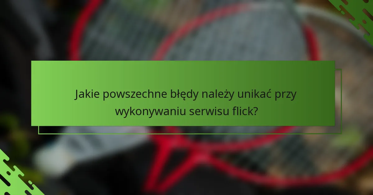 Jakie powszechne błędy należy unikać przy wykonywaniu serwisu flick?