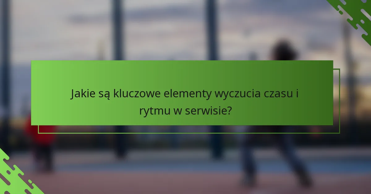Jakie są kluczowe elementy wyczucia czasu i rytmu w serwisie?