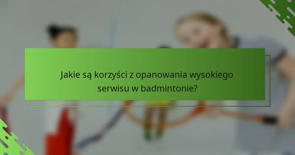 Jakie są korzyści z opanowania wysokiego serwisu w badmintonie?