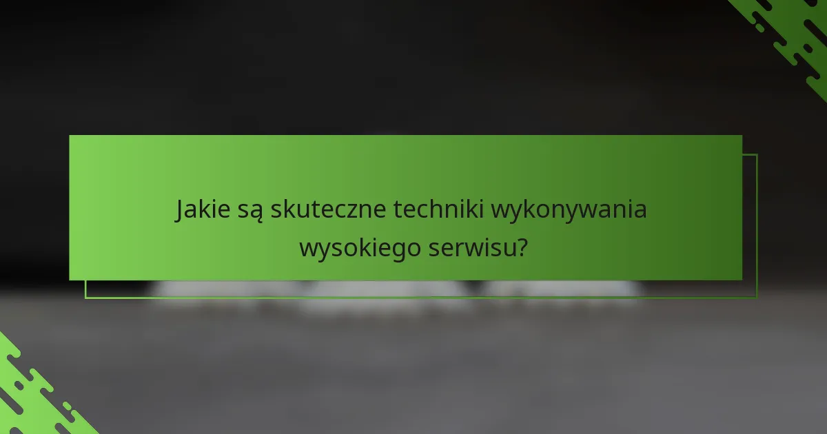 Jakie są skuteczne techniki wykonywania wysokiego serwisu?