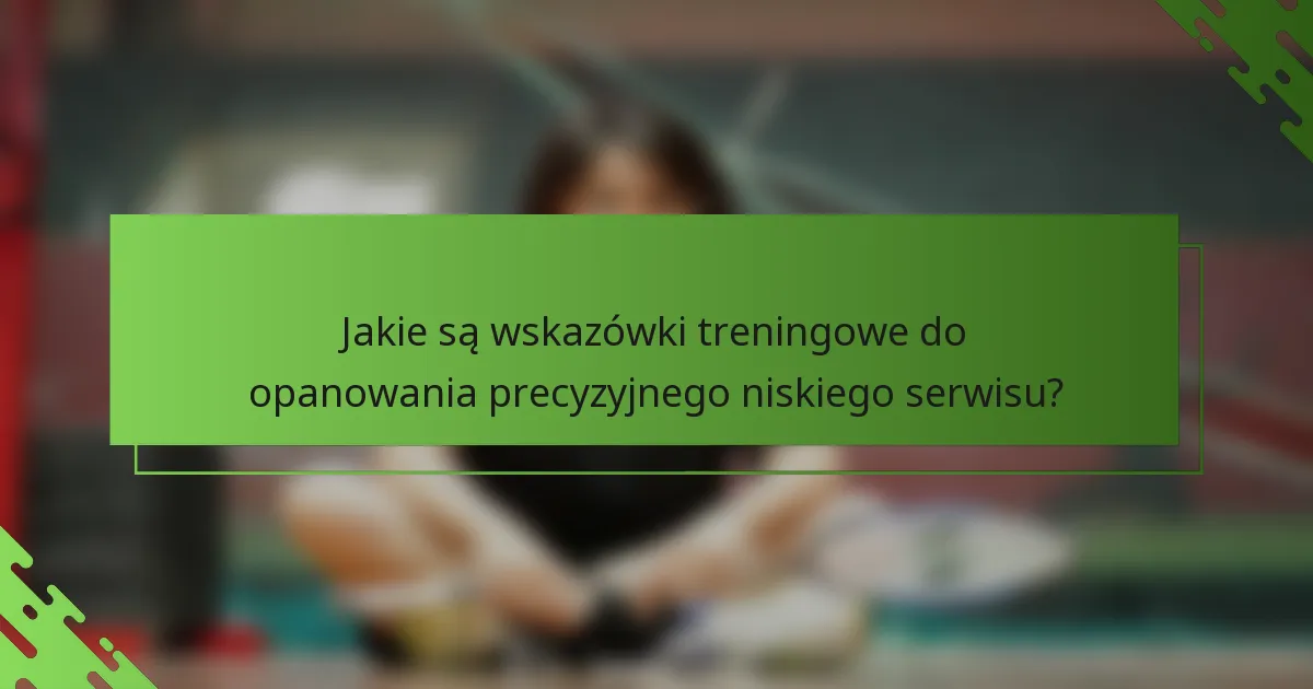 Jakie są wskazówki treningowe do opanowania precyzyjnego niskiego serwisu?