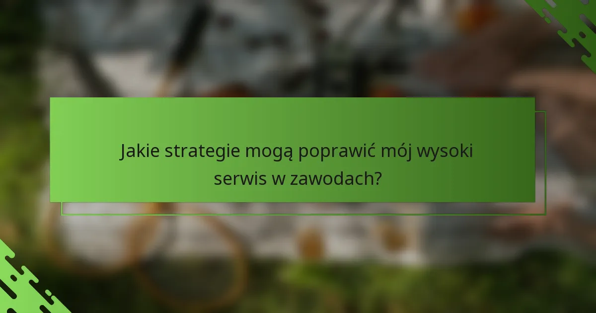 Jakie strategie mogą poprawić mój wysoki serwis w zawodach?