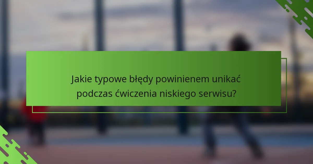 Jakie typowe błędy powinienem unikać podczas ćwiczenia niskiego serwisu?