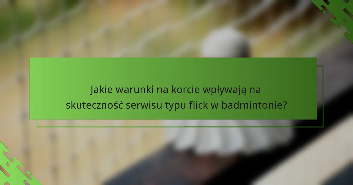 Jakie warunki na korcie wpływają na skuteczność serwisu typu flick w badmintonie?