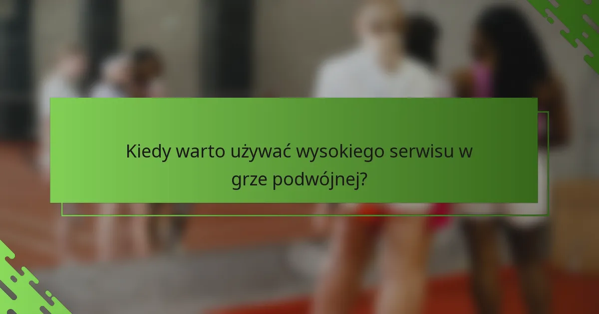 Kiedy warto używać wysokiego serwisu w grze podwójnej?